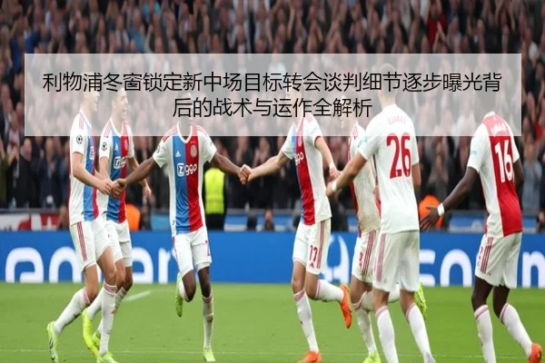 利物浦冬窗锁定新中场目标转会谈判细节逐步曝光背后的战术与运作全解析